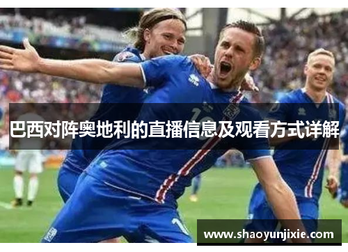 巴西对阵奥地利的直播信息及观看方式详解