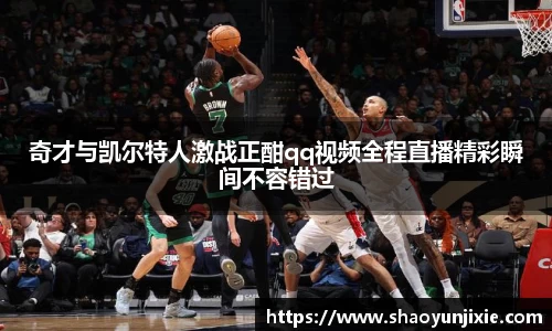 奇才与凯尔特人激战正酣qq视频全程直播精彩瞬间不容错过