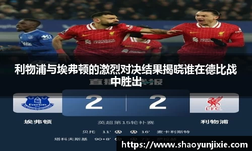 利物浦与埃弗顿的激烈对决结果揭晓谁在德比战中胜出