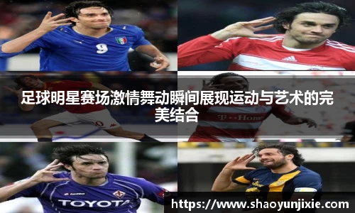 足球明星赛场激情舞动瞬间展现运动与艺术的完美结合