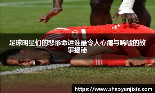 足球明星们的悲惨命运谁最令人心痛与唏嘘的故事揭秘